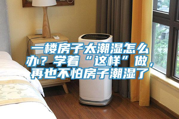 一樓房子太潮濕怎么辦？學著“這樣”做，再也不怕房子潮濕了