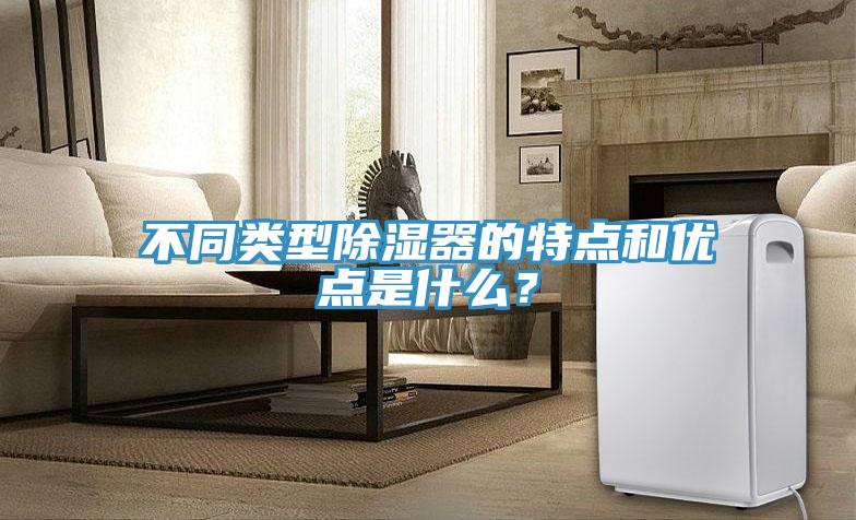 不同類型除濕器的特點和優點是什么？
