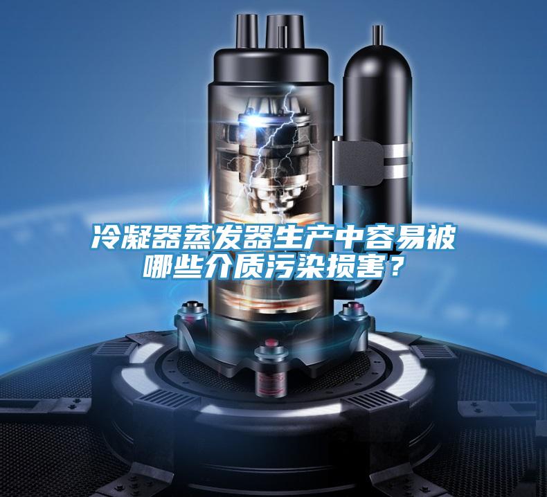 冷凝器蒸發器生產中容易被哪些介質污染損害?