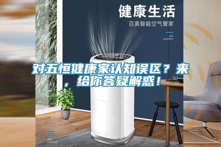 對五恒健康家認知誤區?來,給你答疑解惑!
