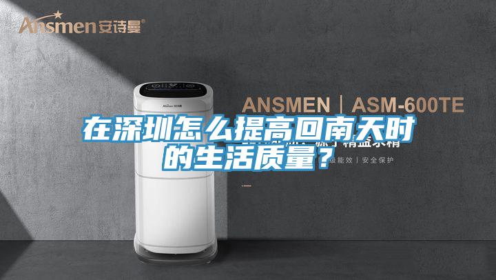 在深圳怎么提高回南天時的生活質量？