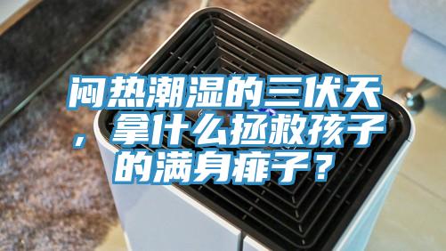 悶熱潮濕的三伏天,拿什么拯救孩子的滿身痱子?
