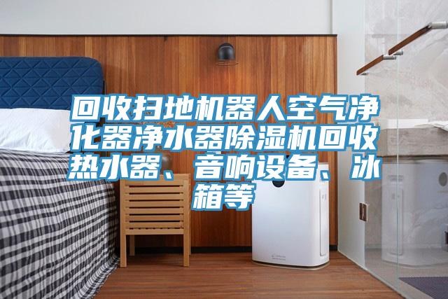 回收掃地機器人空氣凈化器凈水器除濕機回收熱水器、音響設(shè)備、冰箱等