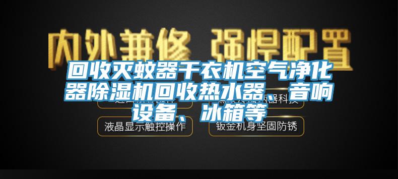 回收滅蚊器干衣機空氣凈化器除濕機回收熱水器、音響設(shè)備、冰箱等