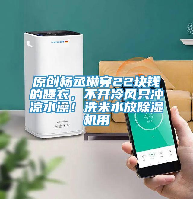 原創楊丞琳穿22塊錢的睡衣,不開冷風只沖涼水澡!洗米水放除濕機用