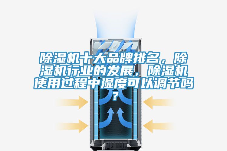 除濕機十大品牌排名，除濕機行業的發展，除濕機使用過程中濕度可以調節嗎？