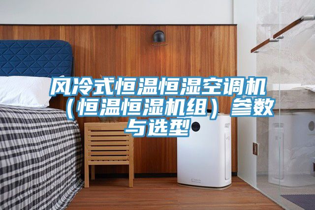 風(fēng)冷式恒溫恒濕空調(diào)機(jī)(恒溫恒濕機(jī)組)參數(shù)與選型
