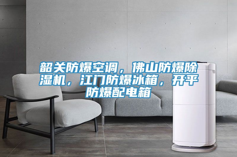 韶關(guān)防爆空調(diào)，佛山防爆除濕機，江門防爆冰箱，開平防爆配電箱